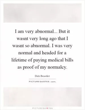 I am very abnormal... But it wasnt very long ago that I wasnt so abnormal. I was very normal and headed for a lifetime of paying medical bills as proof of my normalcy Picture Quote #1