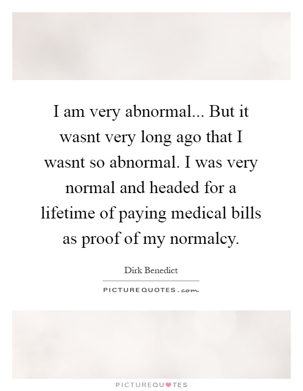 I am very abnormal... But it wasnt very long ago that I wasnt so abnormal. I was very normal and headed for a lifetime of paying medical bills as proof of my normalcy Picture Quote #1