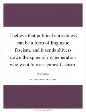 I believe that political correctness can be a form of linguistic fascism, and it sends shivers down the spine of my generation who went to war against fascism Picture Quote #1