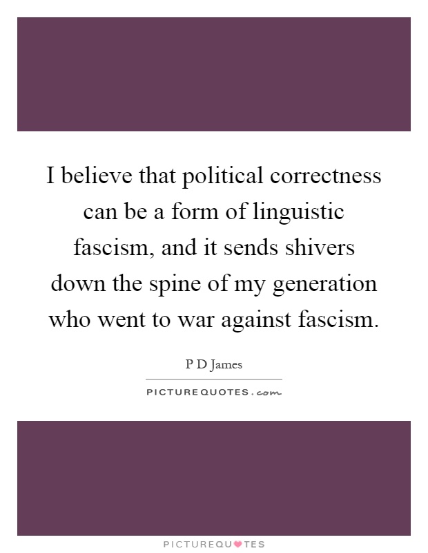 I believe that political correctness can be a form of linguistic fascism, and it sends shivers down the spine of my generation who went to war against fascism Picture Quote #1