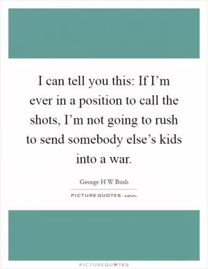I can tell you this: If I’m ever in a position to call the shots, I’m not going to rush to send somebody else’s kids into a war Picture Quote #1
