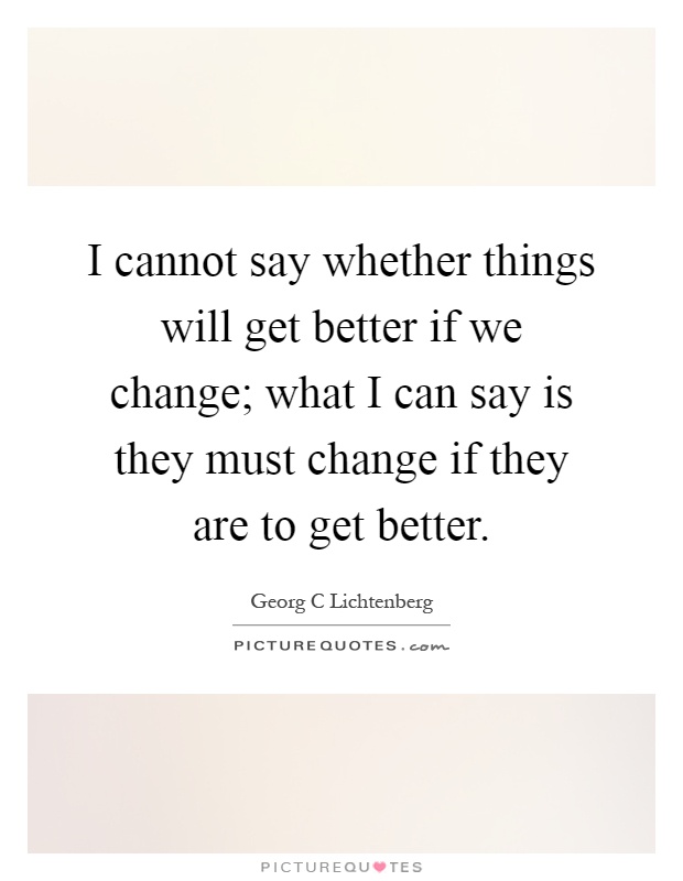 I cannot say whether things will get better if we change; what I can say is they must change if they are to get better Picture Quote #1