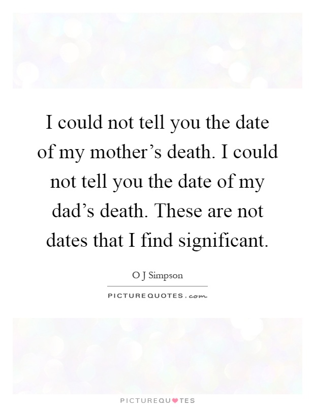 I could not tell you the date of my mother's death. I could not tell you the date of my dad's death. These are not dates that I find significant Picture Quote #1