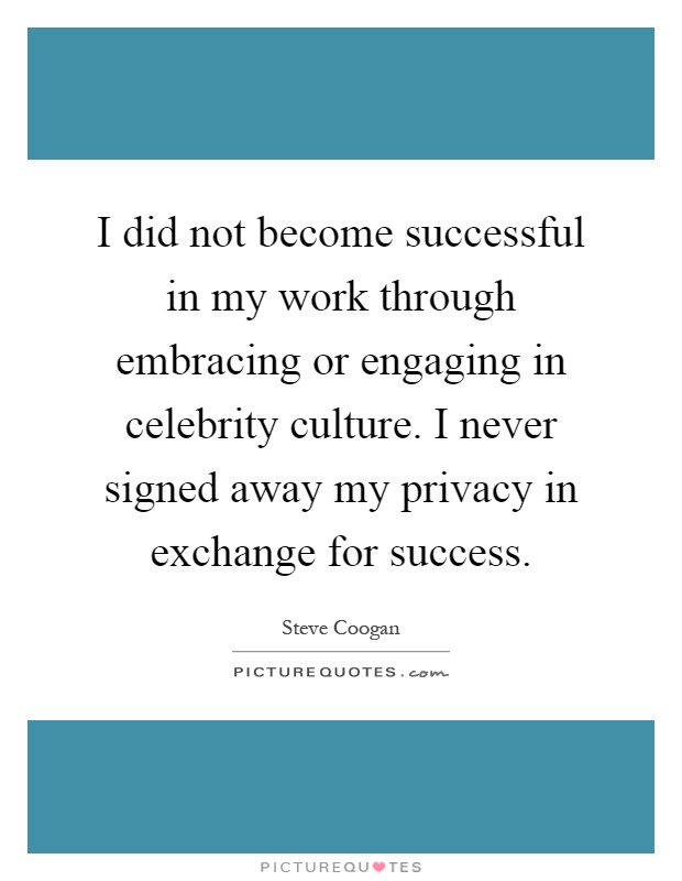 I did not become successful in my work through embracing or engaging in celebrity culture. I never signed away my privacy in exchange for success Picture Quote #1
