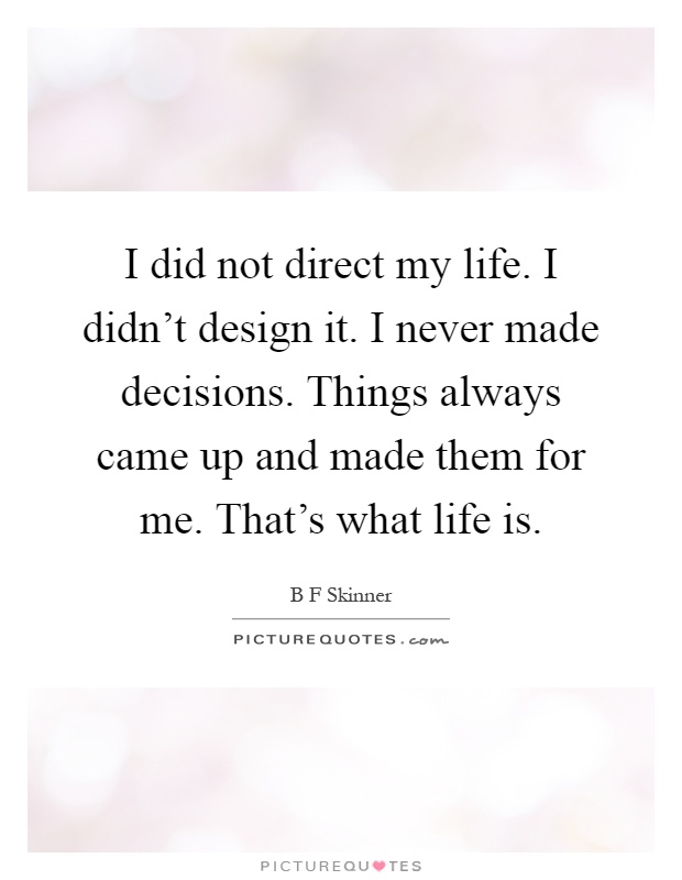I did not direct my life. I didn't design it. I never made decisions. Things always came up and made them for me. That's what life is Picture Quote #1