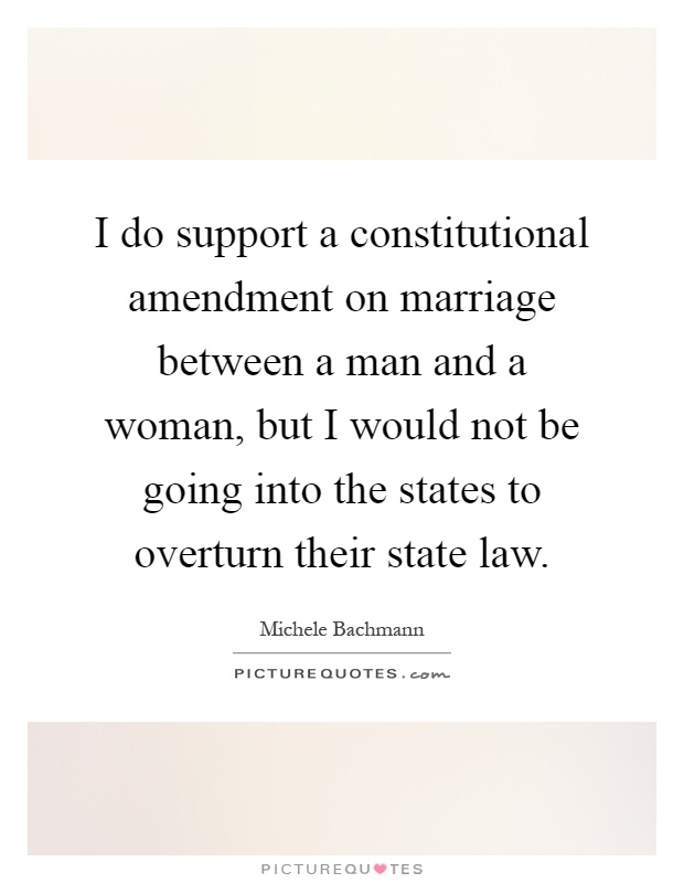 I do support a constitutional amendment on marriage between a man and a woman, but I would not be going into the states to overturn their state law Picture Quote #1