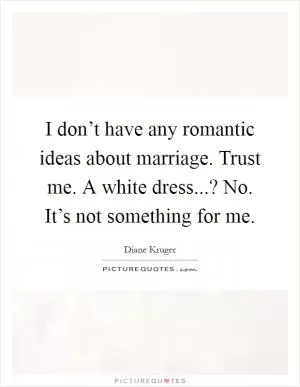 I don’t have any romantic ideas about marriage. Trust me. A white dress...? No. It’s not something for me Picture Quote #1