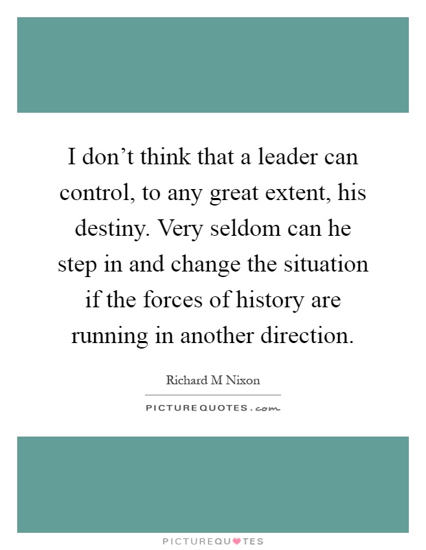 I don't think that a leader can control, to any great extent, his destiny. Very seldom can he step in and change the situation if the forces of history are running in another direction Picture Quote #1