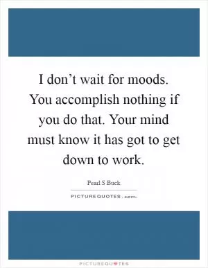 I don’t wait for moods. You accomplish nothing if you do that. Your mind must know it has got to get down to work Picture Quote #1