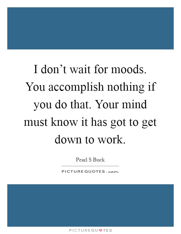 I don't wait for moods. You accomplish nothing if you do that. Your mind must know it has got to get down to work Picture Quote #1