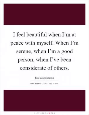 I feel beautiful when I’m at peace with myself. When I’m serene, when I’m a good person, when I’ve been considerate of others Picture Quote #1