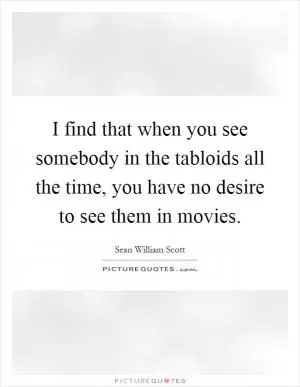 I find that when you see somebody in the tabloids all the time, you have no desire to see them in movies Picture Quote #1