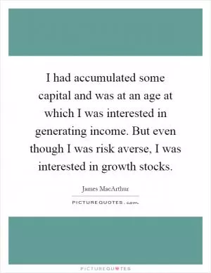 I had accumulated some capital and was at an age at which I was interested in generating income. But even though I was risk averse, I was interested in growth stocks Picture Quote #1