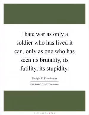 I hate war as only a soldier who has lived it can, only as one who has seen its brutality, its futility, its stupidity Picture Quote #1