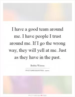I have a good team around me. I have people I trust around me. If I go the wrong way, they will yell at me. Just as they have in the past Picture Quote #1