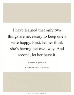 I have learned that only two things are necessary to keep one’s wife happy. First, let her think she’s having her own way. And second, let her have it Picture Quote #1