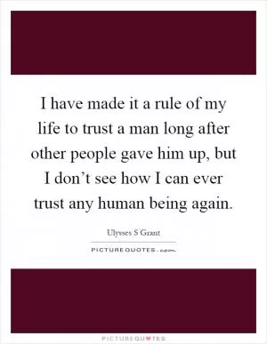 I have made it a rule of my life to trust a man long after other people gave him up, but I don’t see how I can ever trust any human being again Picture Quote #1