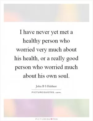 I have never yet met a healthy person who worried very much about his health, or a really good person who worried much about his own soul Picture Quote #1