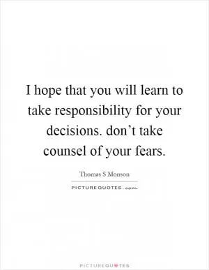 I hope that you will learn to take responsibility for your decisions. don’t take counsel of your fears Picture Quote #1