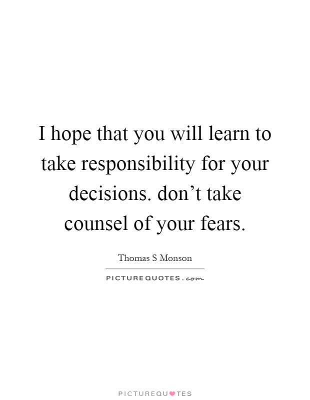 I hope that you will learn to take responsibility for your decisions. don't take counsel of your fears Picture Quote #1