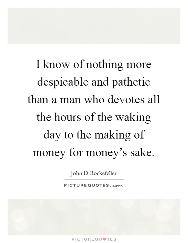 I know of nothing more despicable and pathetic than a man who devotes all the hours of the waking day to the making of money for money's sake Picture Quote #1