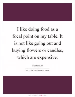 I like doing food as a focal point on my table. It is not like going out and buying flowers or candles, which are expensive Picture Quote #1