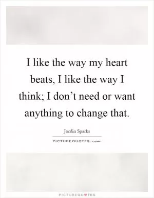 I like the way my heart beats, I like the way I think; I don’t need or want anything to change that Picture Quote #1