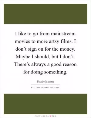I like to go from mainstream movies to more artsy films. I don’t sign on for the money. Maybe I should, but I don’t. There’s always a good reason for doing something Picture Quote #1