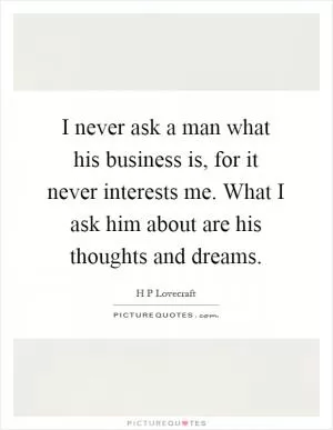 I never ask a man what his business is, for it never interests me. What I ask him about are his thoughts and dreams Picture Quote #1