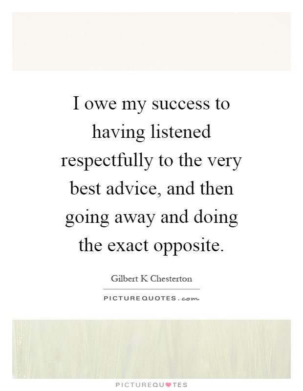 I owe my success to having listened respectfully to the very best advice, and then going away and doing the exact opposite Picture Quote #1