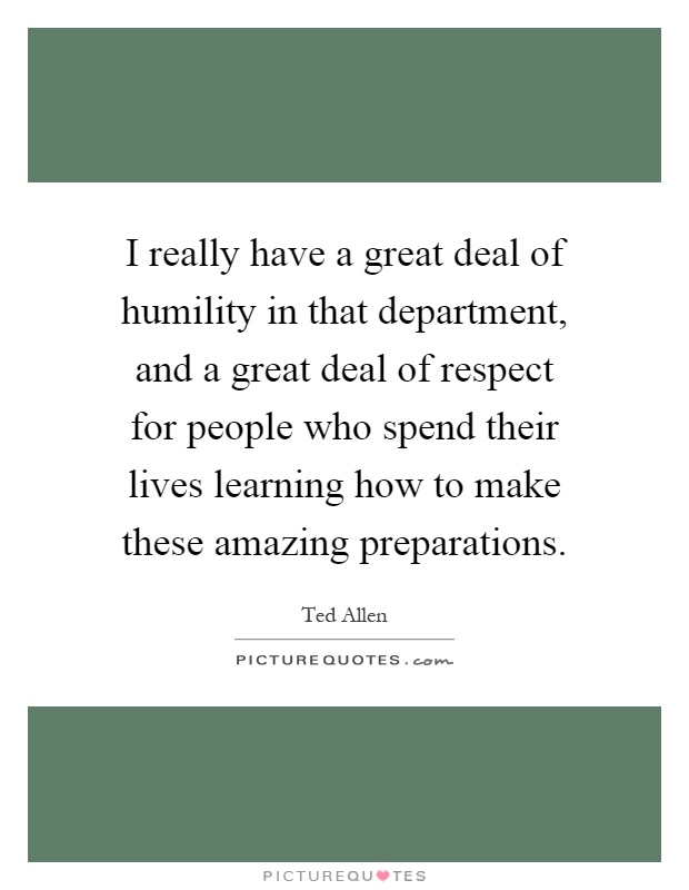 I really have a great deal of humility in that department, and a great deal of respect for people who spend their lives learning how to make these amazing preparations Picture Quote #1