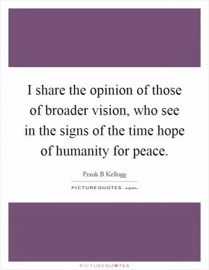 I share the opinion of those of broader vision, who see in the signs of the time hope of humanity for peace Picture Quote #1