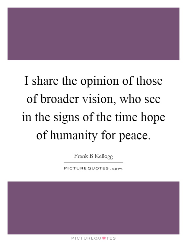 I share the opinion of those of broader vision, who see in the signs of the time hope of humanity for peace Picture Quote #1