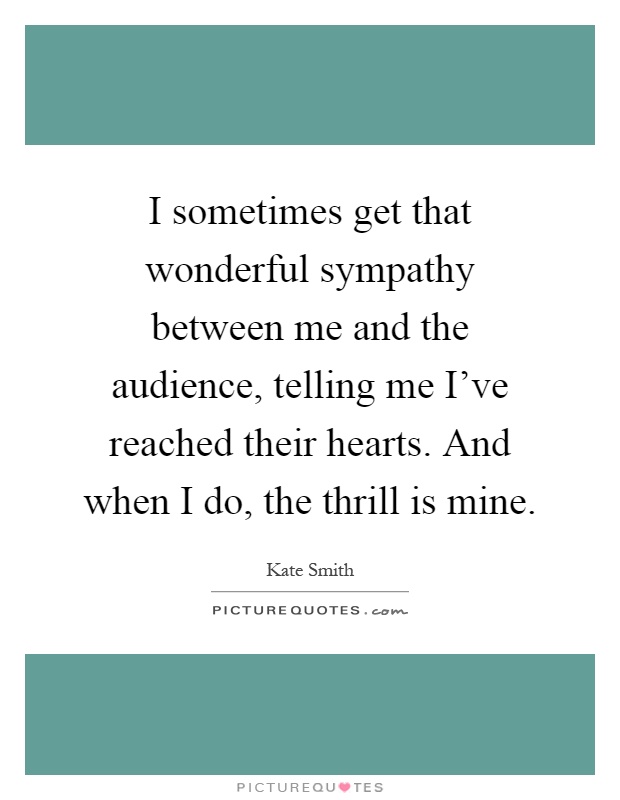 I sometimes get that wonderful sympathy between me and the audience, telling me I've reached their hearts. And when I do, the thrill is mine Picture Quote #1
