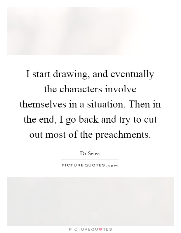 I start drawing, and eventually the characters involve themselves in a situation. Then in the end, I go back and try to cut out most of the preachments Picture Quote #1