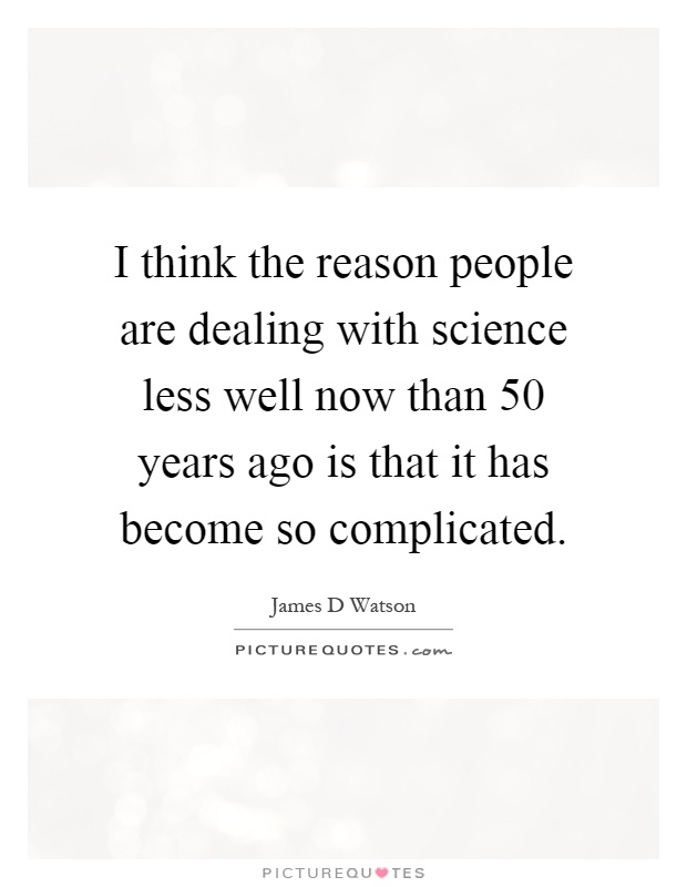 I think the reason people are dealing with science less well now than 50 years ago is that it has become so complicated Picture Quote #1