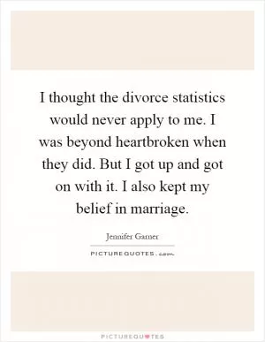 I thought the divorce statistics would never apply to me. I was beyond heartbroken when they did. But I got up and got on with it. I also kept my belief in marriage Picture Quote #1