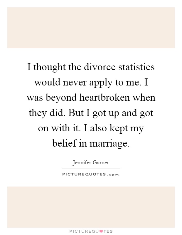 I thought the divorce statistics would never apply to me. I was beyond heartbroken when they did. But I got up and got on with it. I also kept my belief in marriage Picture Quote #1