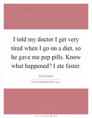 I told my doctor I get very tired when I go on a diet, so he gave me pep pills. Know what happened? I ate faster Picture Quote #1