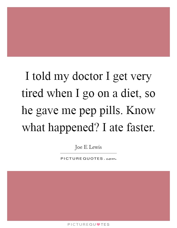 I told my doctor I get very tired when I go on a diet, so he gave me pep pills. Know what happened? I ate faster Picture Quote #1