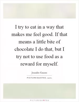 I try to eat in a way that makes me feel good. If that means a little bite of chocolate I do that, but I try not to use food as a reward for myself Picture Quote #1