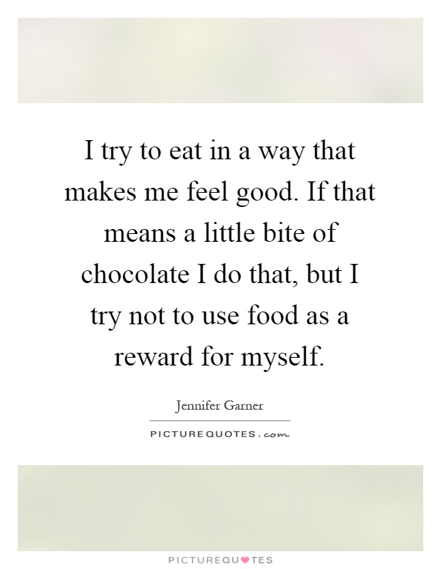 I try to eat in a way that makes me feel good. If that means a little bite of chocolate I do that, but I try not to use food as a reward for myself Picture Quote #1