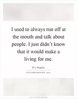 I used to always run off at the mouth and talk about people. I just didn’t know that it would make a living for me Picture Quote #1