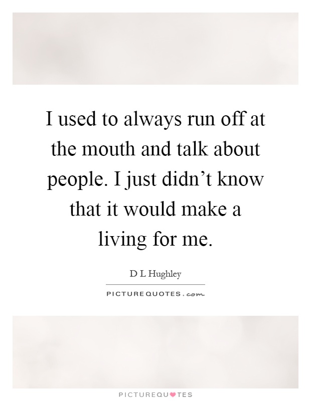 I used to always run off at the mouth and talk about people. I just didn't know that it would make a living for me Picture Quote #1