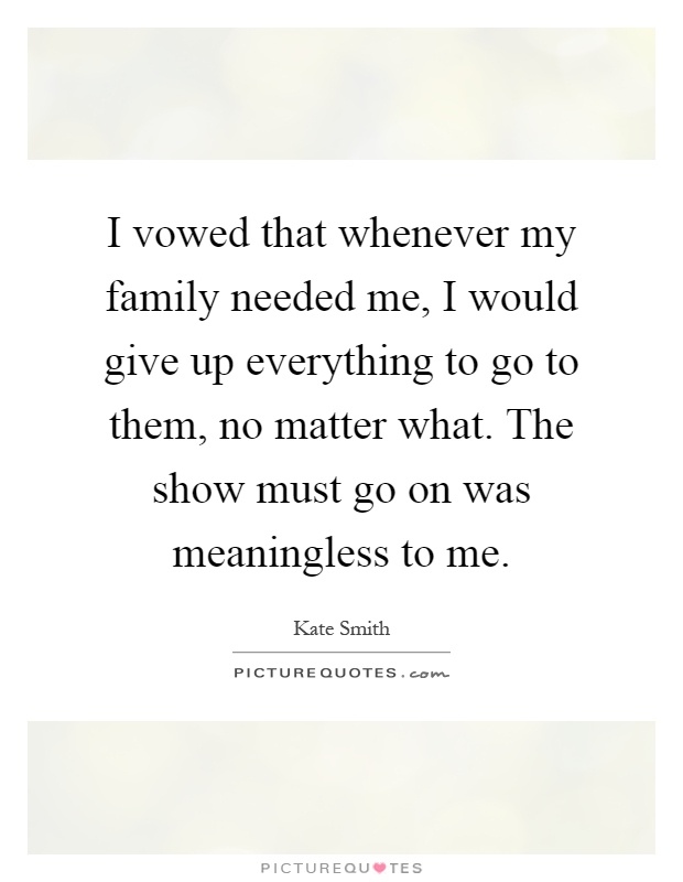 I vowed that whenever my family needed me, I would give up everything to go to them, no matter what. The show must go on was meaningless to me Picture Quote #1