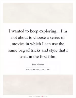 I wanted to keep exploring... I’m not about to choose a series of movies in which I can use the same bag of tricks and style that I used in the first film Picture Quote #1