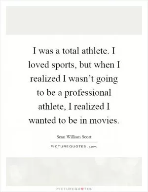 I was a total athlete. I loved sports, but when I realized I wasn’t going to be a professional athlete, I realized I wanted to be in movies Picture Quote #1