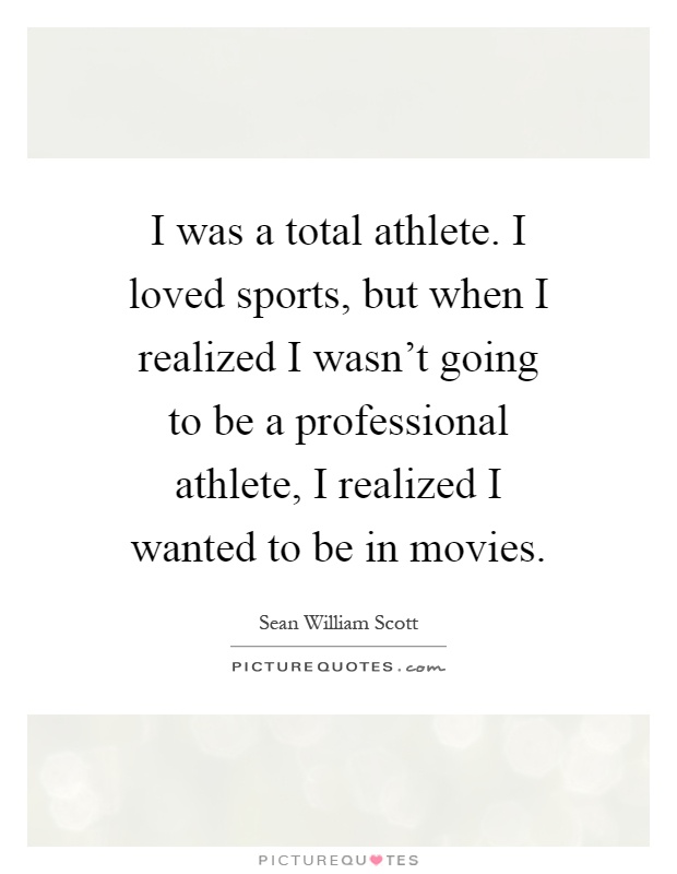 I was a total athlete. I loved sports, but when I realized I wasn't going to be a professional athlete, I realized I wanted to be in movies Picture Quote #1