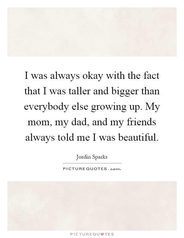 I was always okay with the fact that I was taller and bigger than everybody else growing up. My mom, my dad, and my friends always told me I was beautiful Picture Quote #1