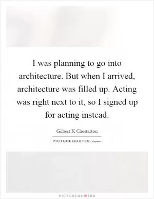 I was planning to go into architecture. But when I arrived, architecture was filled up. Acting was right next to it, so I signed up for acting instead Picture Quote #1